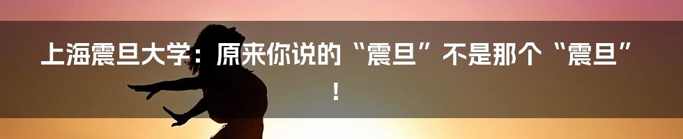 上海震旦大学：原来你说的“震旦”不是那个“震旦”！