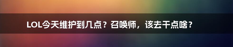 LOL今天维护到几点?召唤师,该去干点啥?