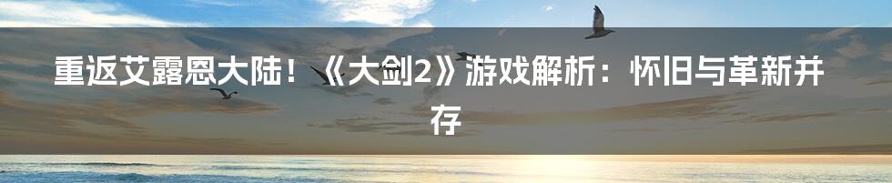 重返艾露恩大陆!《大剑2》游戏解析:怀旧与革新并存