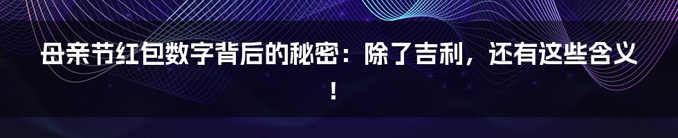 母亲节红包数字背后的秘密:除了吉利,还有这些含义!