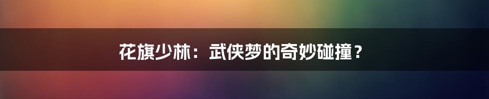 花旗少林:武侠梦的奇妙碰撞?