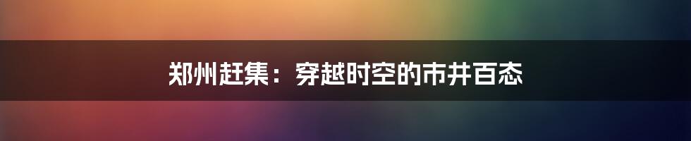 郑州赶集:穿越时空的市井百态
