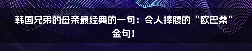 韩国兄弟的母亲最经典的一句:令人捧腹的“欧巴桑”金句!