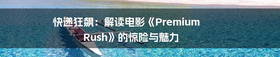 快递狂飙:解读电影《Premium Rush》的惊险与魅力