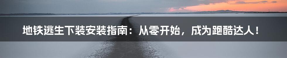 地铁逃生下装安装指南:从零开始,成为跑酷达人!