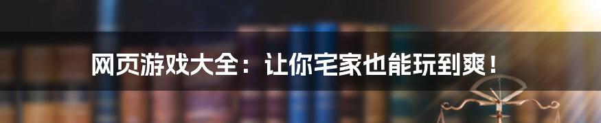 网页游戏大全:让你宅家也能玩到爽!