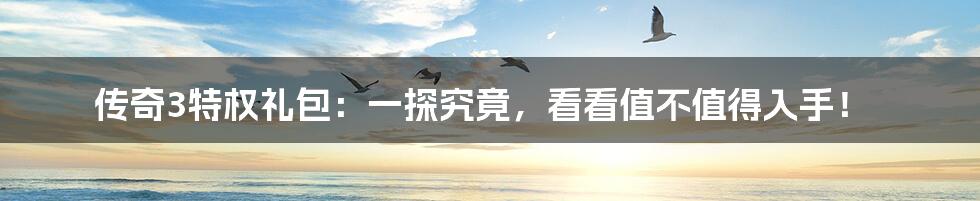 传奇3特权礼包:一探究竟,看看值不值得入手!