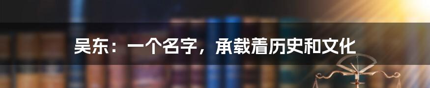 吴东:一个名字,承载着历史和文化