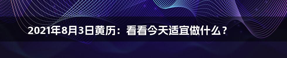 2021年8月3日黄历:看看今天适宜做什么?