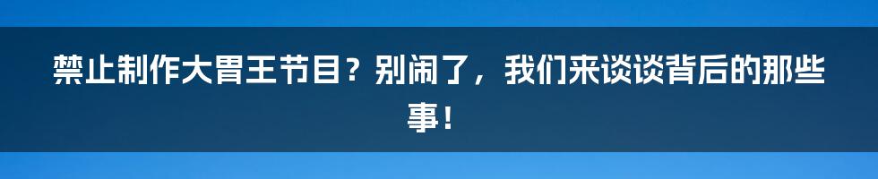 禁止制作大胃王节目?别闹了,我们来谈谈背后的那些事!