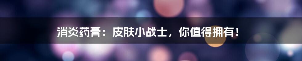 消炎药膏:皮肤小战士,你值得拥有!