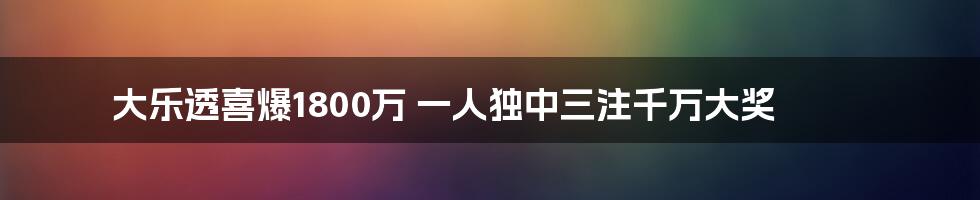 大乐透喜爆1800万 一人独中三注千万大奖
