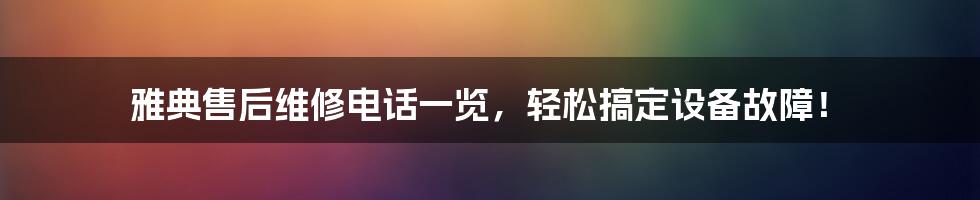 雅典售后维修电话一览,轻松搞定设备故障!