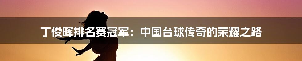 丁俊晖排名赛冠军:中国台球传奇的荣耀之路