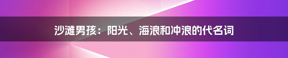 沙滩男孩:阳光、海浪和冲浪的代名词