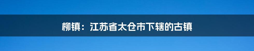 柳镇:江苏省太仓市下辖的古镇