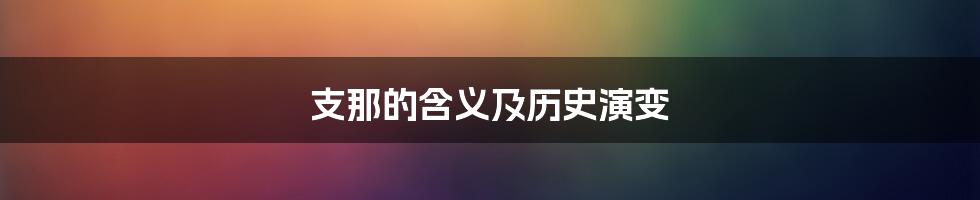 支那的含义及历史演变