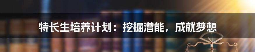 特长生培养计划:挖掘潜能,成就梦想