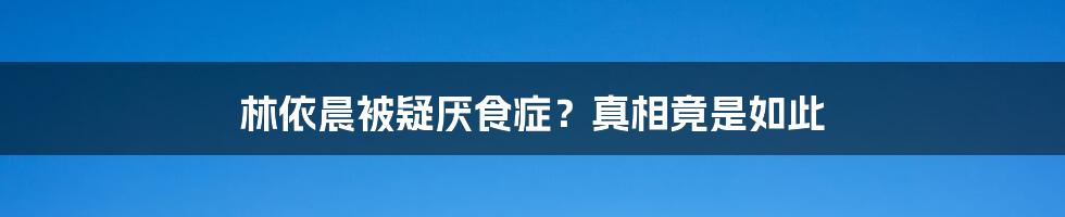 林依晨被疑厌食症?真相竟是如此