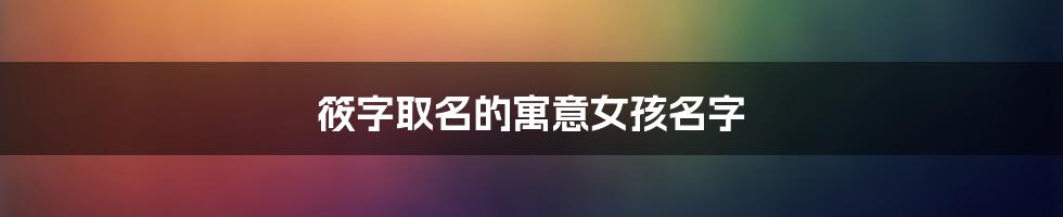 筱字取名的寓意女孩名字
