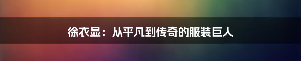 徐衣显:从平凡到传奇的服装巨人