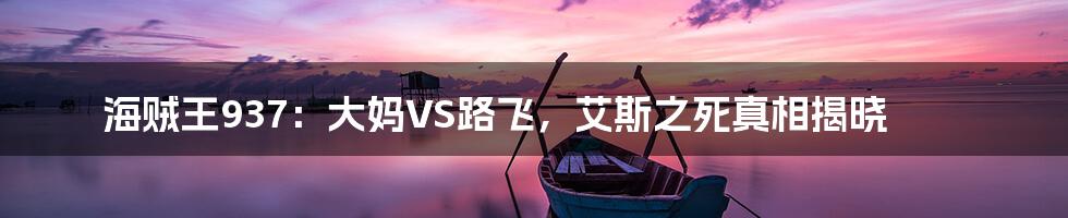 海贼王937:大妈VS路飞,艾斯之死真相揭晓