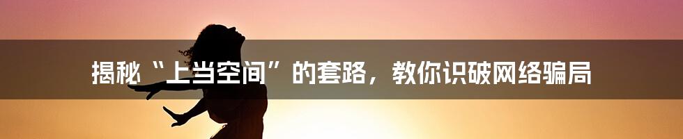 揭秘“上当空间”的套路,教你识破网络骗局