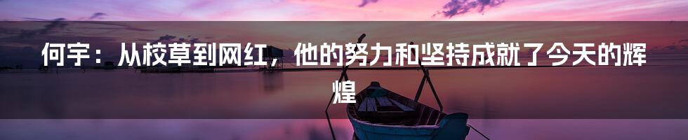 何宇:从校草到网红,他的努力和坚持成就了今天的辉煌