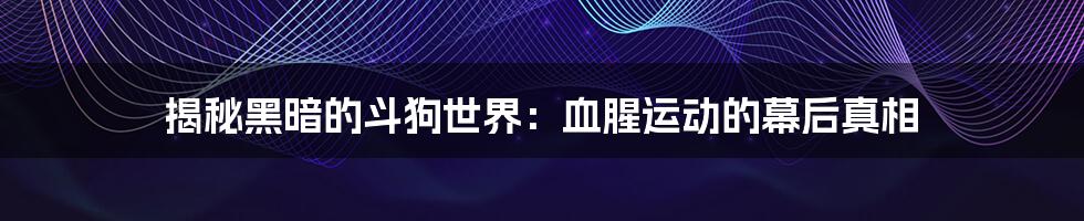 揭秘黑暗的斗狗世界:血腥运动的幕后真相