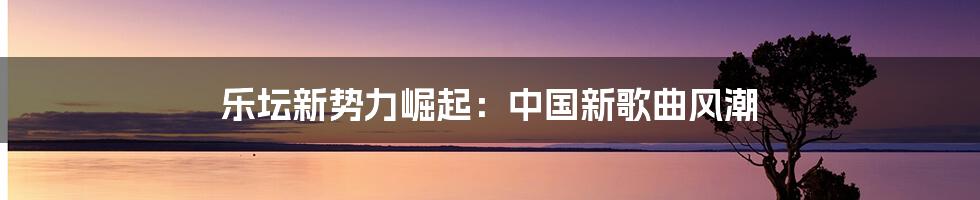 乐坛新势力崛起:中国新歌曲风潮
