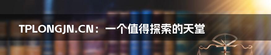 TPLONGJN.CN:一个值得探索的天堂