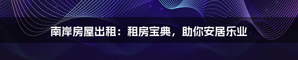 南岸房屋出租:租房宝典,助你安居乐业