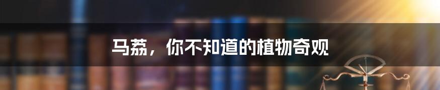 马荔,你不知道的植物奇观