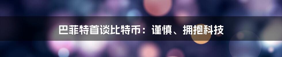 巴菲特首谈比特币:谨慎、拥抱科技