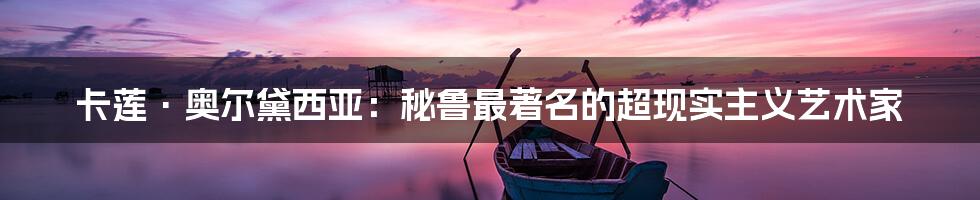卡莲·奥尔黛西亚:秘鲁最著名的超现实主义艺术家
