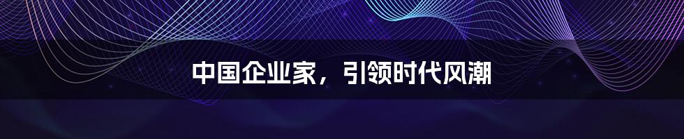 中国企业家,引领时代风潮