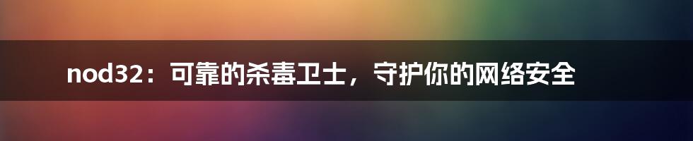 nod32:可靠的杀毒卫士,守护你的网络安全