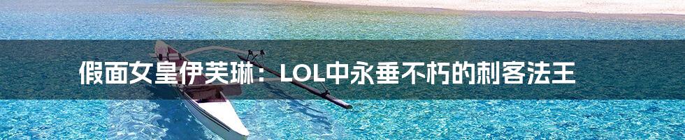 假面女皇伊芙琳:LOL中永垂不朽的刺客法王