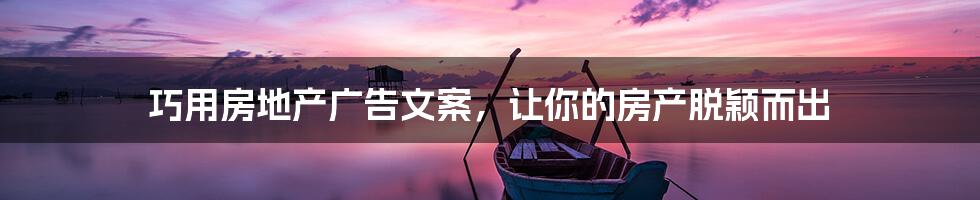 巧用房地产广告文案,让你的房产脱颖而出