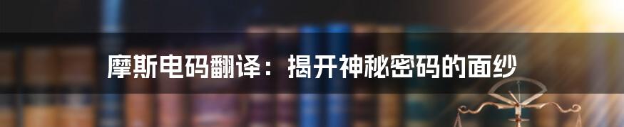 摩斯电码翻译:揭开神秘密码的面纱
