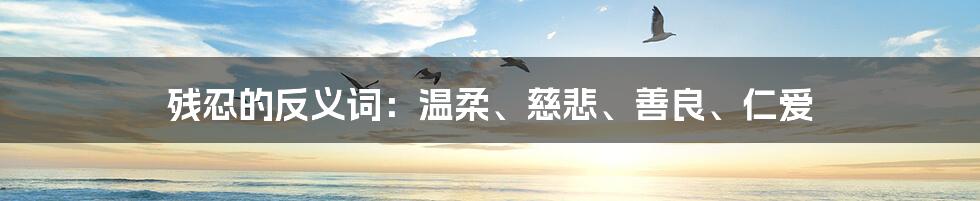 残忍的反义词:温柔、慈悲、善良、仁爱