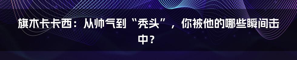 旗木卡卡西:从帅气到“秃头”,你被他的哪些瞬间击中?