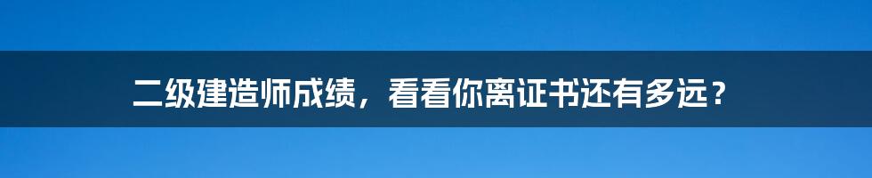 二级建造师成绩,看看你离证书还有多远?
