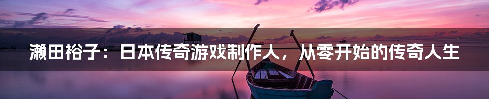 濑田裕子:日本传奇游戏制作人,从零开始的传奇人生