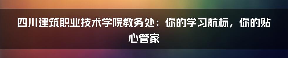 四川建筑职业技术学院教务处:你的学习航标,你的贴心管家