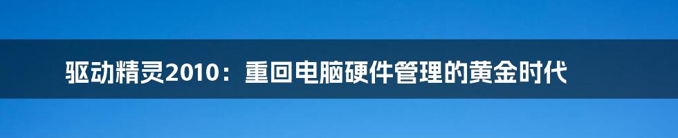 驱动精灵2010:重回电脑硬件管理的黄金时代