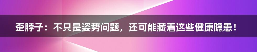 歪脖子:不只是姿势问题,还可能藏着这些健康隐患!
