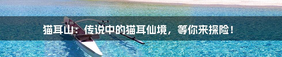 猫耳山:传说中的猫耳仙境,等你来探险!