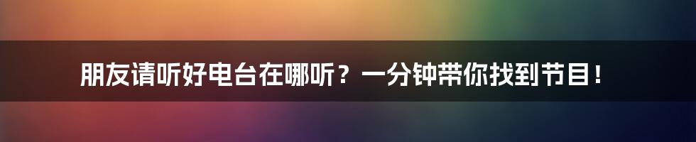 朋友请听好电台在哪听?一分钟带你找到节目!