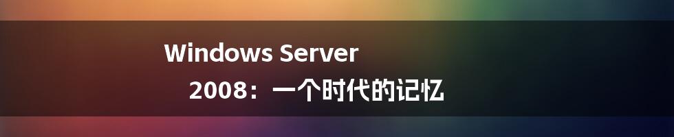 Windows Server 2008:一个时代的记忆